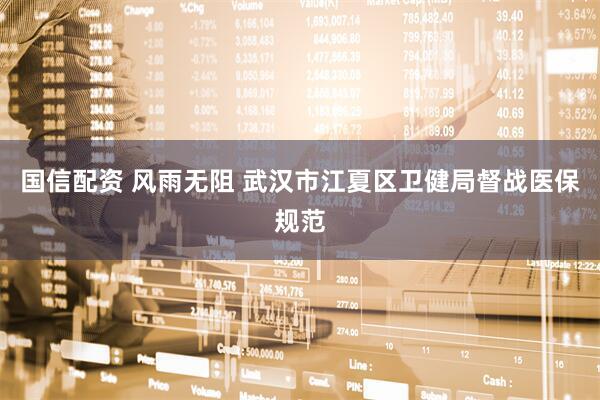 国信配资 风雨无阻 武汉市江夏区卫健局督战医保规范