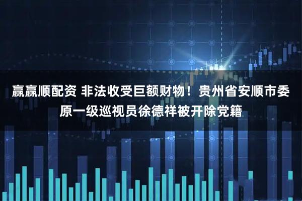 赢赢顺配资 非法收受巨额财物！贵州省安顺市委原一级巡视员徐德祥被开除党籍