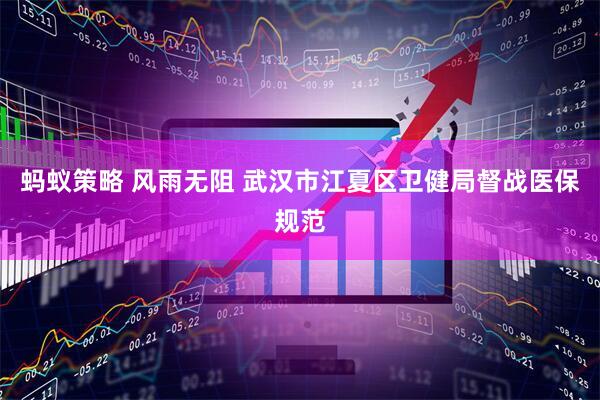 蚂蚁策略 风雨无阻 武汉市江夏区卫健局督战医保规范