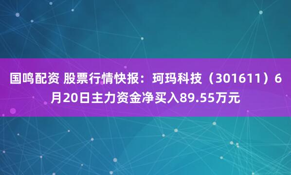 国鸣配资 股票行情快报：珂玛科技（301611）6月20日主力资金净买入89.55万元
