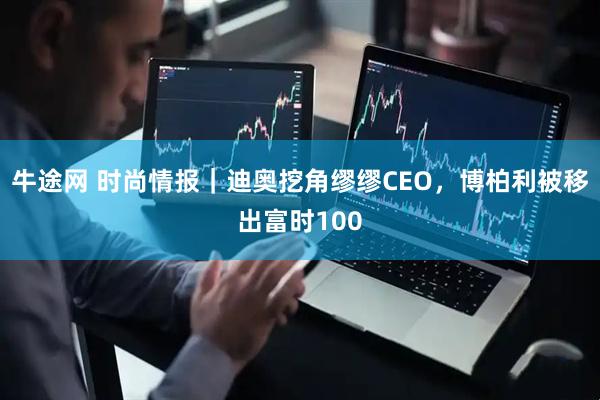 牛途网 时尚情报｜迪奥挖角缪缪CEO，博柏利被移出富时100