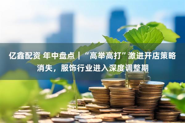 亿鑫配资 年中盘点｜“高举高打”激进开店策略消失，服饰行业进入深度调整期