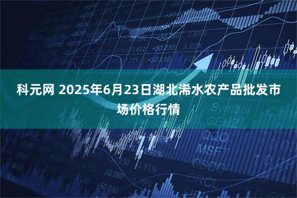 科元网 2025年6月23日湖北浠水农产品批发市场价格行情
