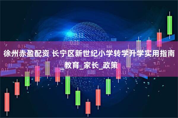 徐州赤盈配资 长宁区新世纪小学转学升学实用指南_教育_家长_政策