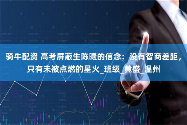 骑牛配资 高考屏蔽生陈曦的信念：没有智商差距，只有未被点燃的星火_班级_黄盛_温州