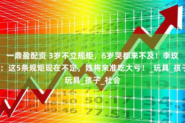 一鼎盈配资 3岁不立规矩，6岁哭都来不及！李玫瑾教授：这5条规矩现在不定，娃将来准吃大亏！_玩具_孩子_社会