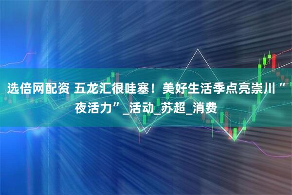 选倍网配资 五龙汇很哇塞！美好生活季点亮崇川“夜活力”_活动_苏超_消费
