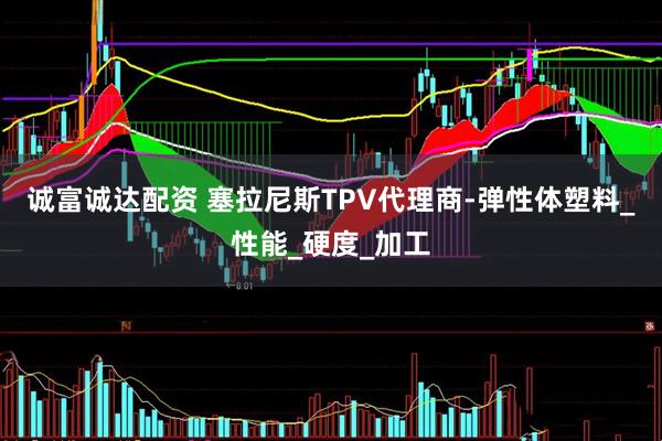 诚富诚达配资 塞拉尼斯TPV代理商-弹性体塑料_性能_硬度_加工