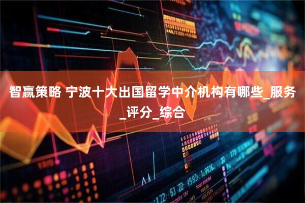 智赢策略 宁波十大出国留学中介机构有哪些_服务_评分_综合