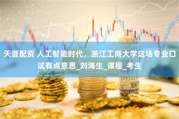 天涯配资 人工智能时代，浙江工商大学这场专业口试有点意思_刘海生_课程_考生
