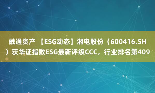融通资产 【ESG动态】湘电股份（600416.SH）获华证指数ESG最新评级CCC，行业排名第409