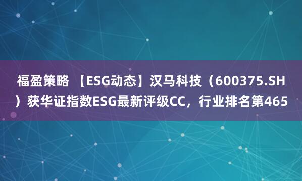 福盈策略 【ESG动态】汉马科技（600375.SH）获华证指数ESG最新评级CC，行业排名第465