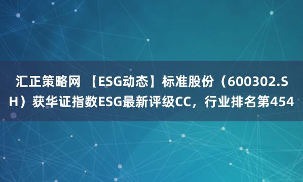 汇正策略网 【ESG动态】标准股份（600302.SH）获华证指数ESG最新评级CC，行业排名第454