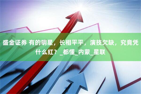 盛金证券 有的明星，长相平平，演技欠缺，究竟凭什么红？_都懂_内蒙_星联