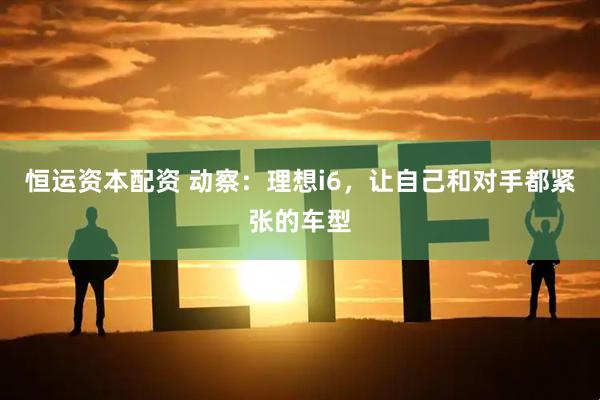 恒运资本配资 动察：理想i6，让自己和对手都紧张的车型