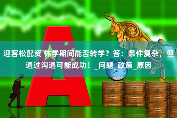 迎客松配资 休学期间能否转学？答：条件复杂，但通过沟通可能成功！_问题_政策_原因