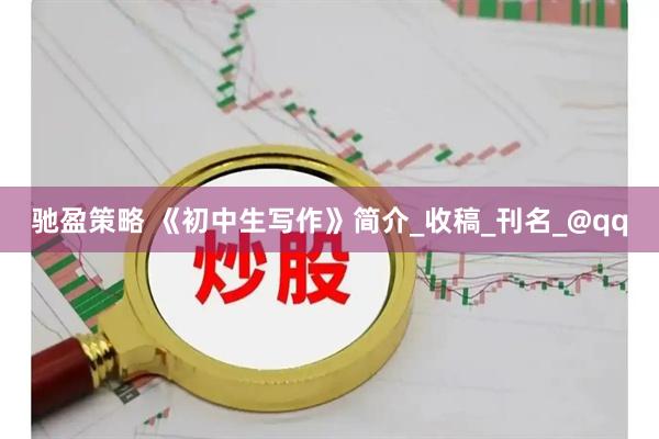 驰盈策略 《初中生写作》简介_收稿_刊名_@qq