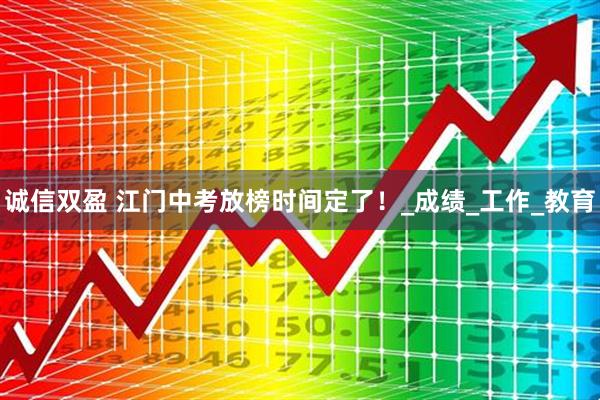 诚信双盈 江门中考放榜时间定了！_成绩_工作_教育