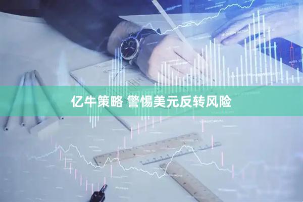 亿牛策略 警惕美元反转风险