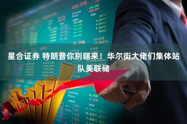 星合证券 特朗普你别瞎来！华尔街大佬们集体站队美联储