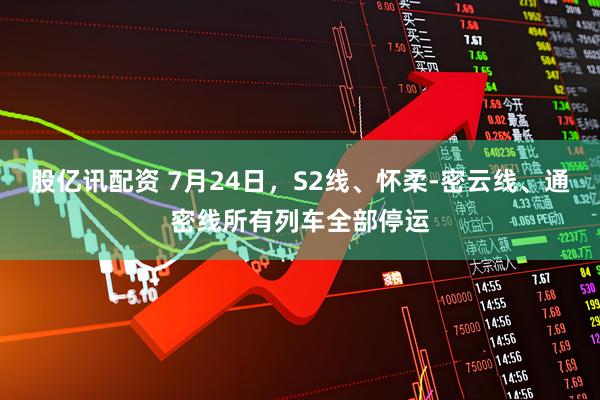 股亿讯配资 7月24日，S2线、怀柔-密云线、通密线所有列车全部停运