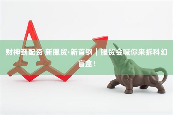 财神到配资 新服贸·新首钢｜服贸会喊你来拆科幻盲盒！