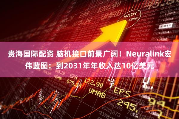 贵海国际配资 脑机接口前景广阔！Neuralink宏伟蓝图：到2031年年收入达10亿美元