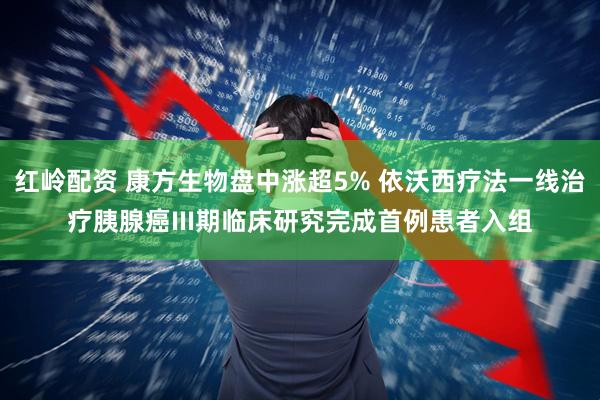 红岭配资 康方生物盘中涨超5% 依沃西疗法一线治疗胰腺癌III期临床研究完成首例患者入组
