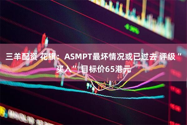 三羊配资 花旗：ASMPT最坏情况或已过去 评级“买入” 目标价65港元
