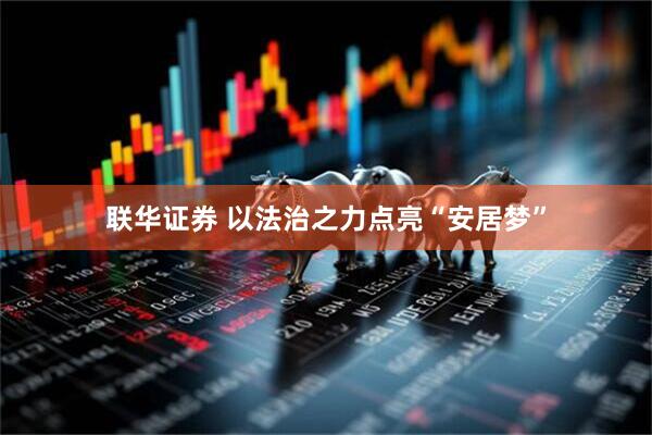 联华证券 以法治之力点亮“安居梦”
