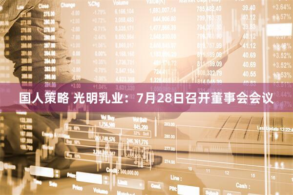 国人策略 光明乳业：7月28日召开董事会会议