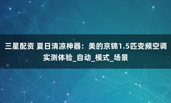 三星配资 夏日清凉神器：美的京锦1.5匹变频空调实测体验_自动_模式_场景