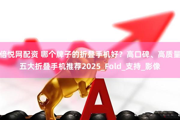 倍悦网配资 哪个牌子的折叠手机好？高口碑、高质量五大折叠手机推荐2025_Fold_支持_影像