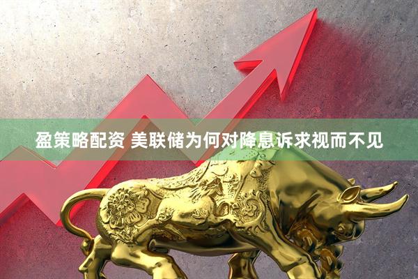 盈策略配资 美联储为何对降息诉求视而不见