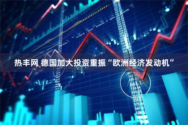 热丰网 德国加大投资重振“欧洲经济发动机”