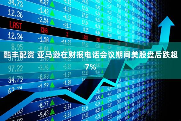 融丰配资 亚马逊在财报电话会议期间美股盘后跌超7%