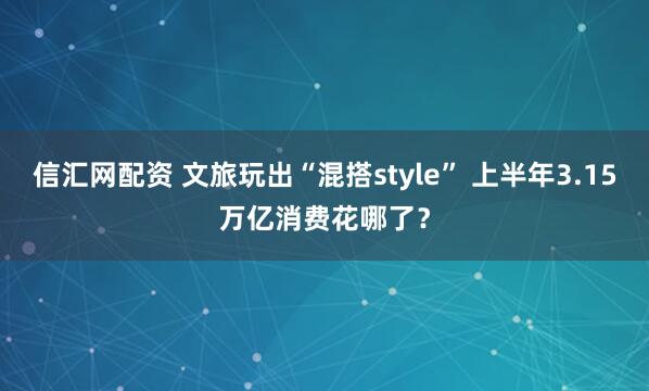 信汇网配资 文旅玩出“混搭style” 上半年3.15万亿消费花哪了？