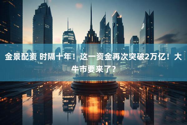 金景配资 时隔十年！这一资金再次突破2万亿！大牛市要来了？