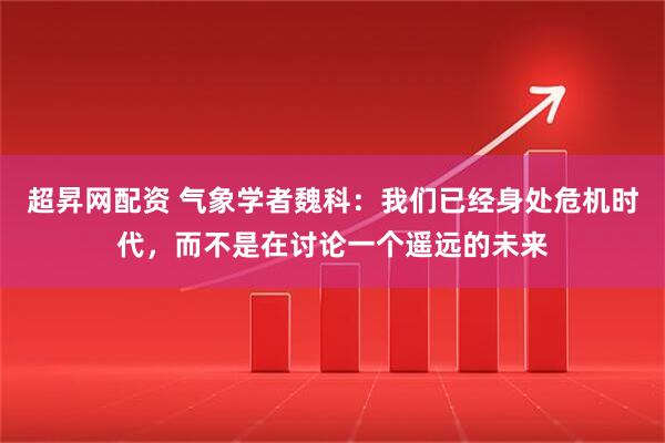 超昇网配资 气象学者魏科：我们已经身处危机时代，而不是在讨论一个遥远的未来