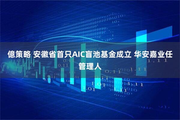億策略 安徽省首只AIC盲池基金成立 华安嘉业任管理人