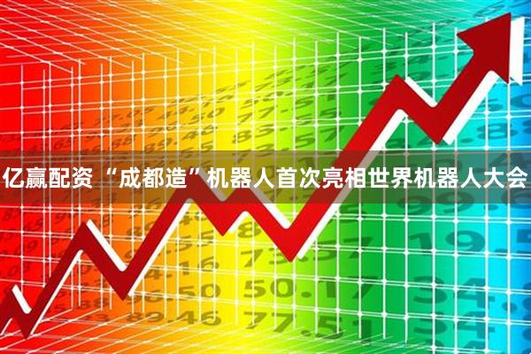 亿赢配资 “成都造”机器人首次亮相世界机器人大会