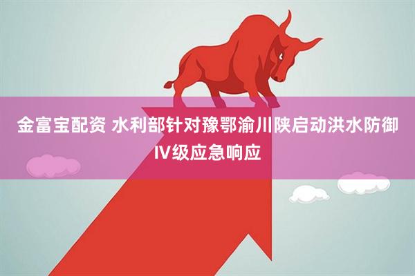金富宝配资 水利部针对豫鄂渝川陕启动洪水防御Ⅳ级应急响应