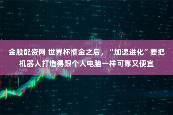 金股配资网 世界杯摘金之后，“加速进化”要把机器人打造得跟个人电脑一样可靠又便宜