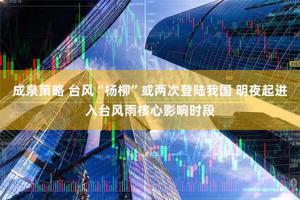成泉策略 台风“杨柳”或两次登陆我国 明夜起进入台风雨核心影响时段
