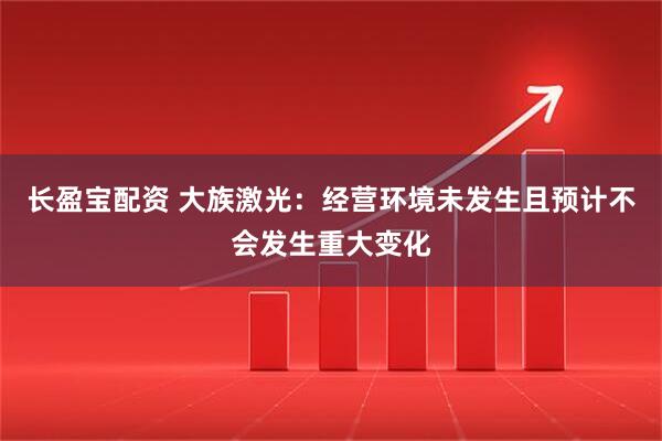 长盈宝配资 大族激光：经营环境未发生且预计不会发生重大变化