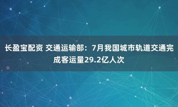 长盈宝配资 交通运输部：7月我国城市轨道交通完成客运量29.2亿人次