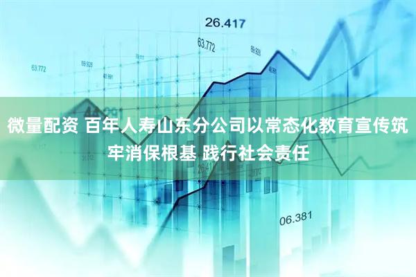 微量配资 百年人寿山东分公司以常态化教育宣传筑牢消保根基 践行社会责任