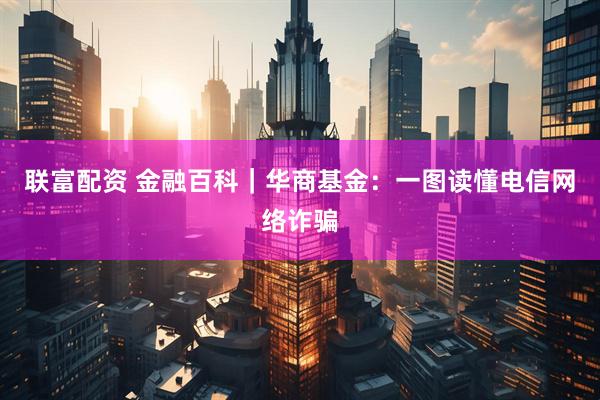 联富配资 金融百科｜华商基金：一图读懂电信网络诈骗