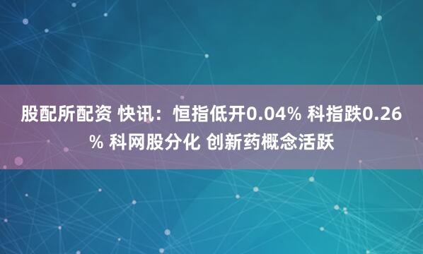 股配所配资 快讯：恒指低开0.04% 科指跌0.26% 科网股分化 创新药概念活跃