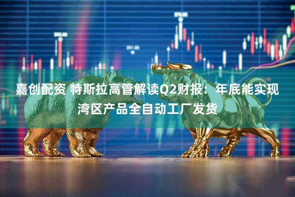 嘉创配资 特斯拉高管解读Q2财报：年底能实现湾区产品全自动工厂发货